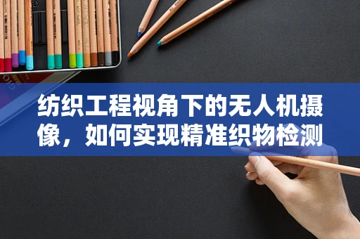 纺织工程视角下的无人机摄像，如何实现精准织物检测？