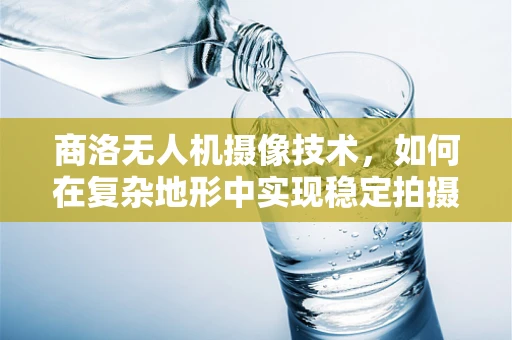 商洛无人机摄像技术，如何在复杂地形中实现稳定拍摄？