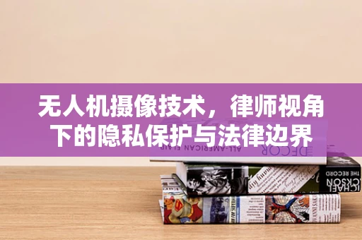 无人机摄像技术，律师视角下的隐私保护与法律边界