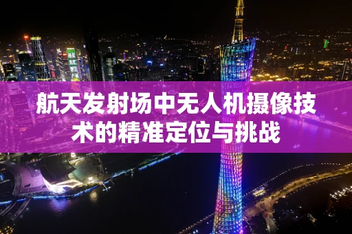 航天发射场中无人机摄像技术的精准定位与挑战