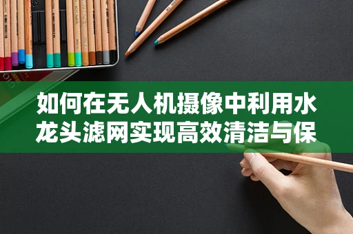 如何在无人机摄像中利用水龙头滤网实现高效清洁与保护？