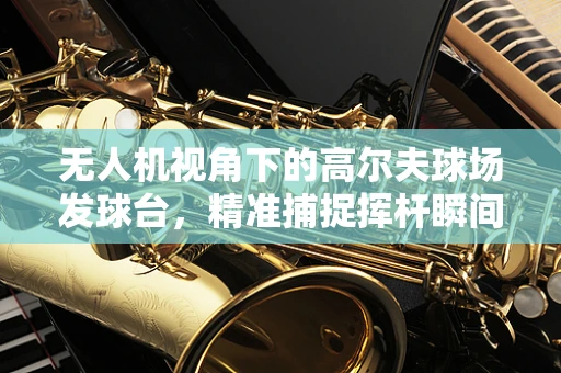 无人机视角下的高尔夫球场发球台，精准捕捉挥杆瞬间