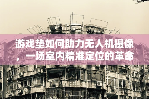 游戏垫如何助力无人机摄像，一场室内精准定位的革命？