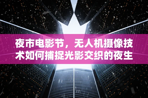 夜市电影节，无人机摄像技术如何捕捉光影交织的夜生活？