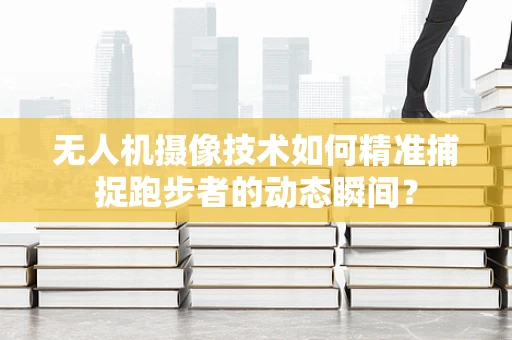 无人机摄像技术如何精准捕捉跑步者的动态瞬间？
