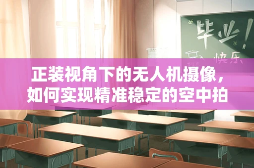 正装视角下的无人机摄像，如何实现精准稳定的空中拍摄？