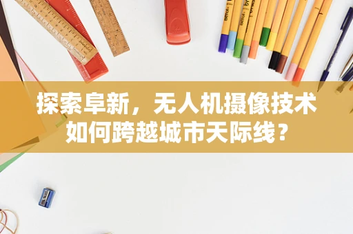探索阜新，无人机摄像技术如何跨越城市天际线？