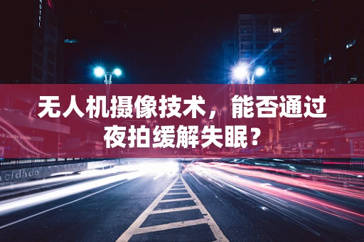 无人机摄像技术，能否通过夜拍缓解失眠？