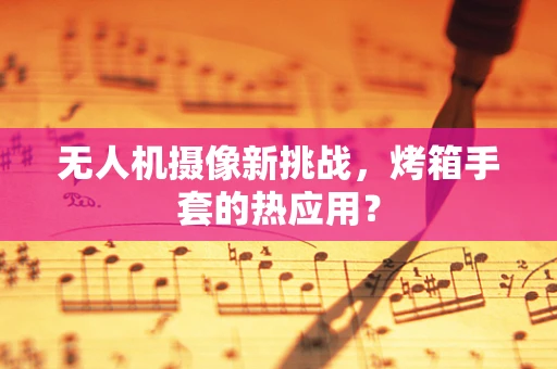 无人机摄像新挑战，烤箱手套的热应用？