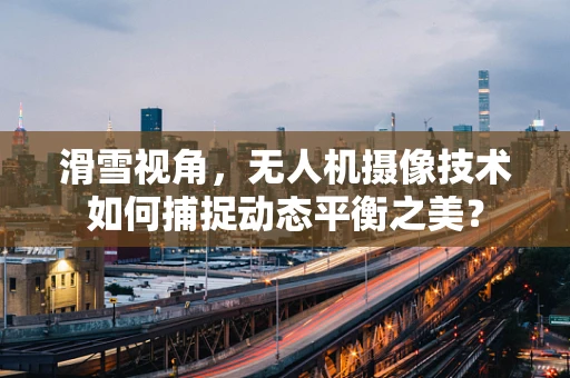 滑雪视角，无人机摄像技术如何捕捉动态平衡之美？