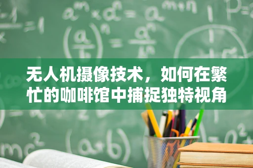 无人机摄像技术，如何在繁忙的咖啡馆中捕捉独特视角？