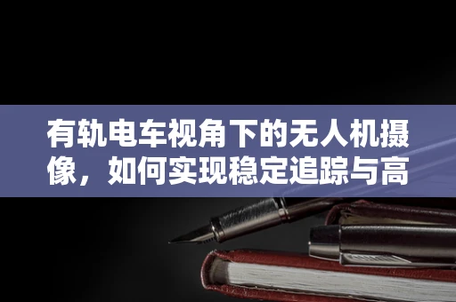 有轨电车视角下的无人机摄像，如何实现稳定追踪与高清拍摄？