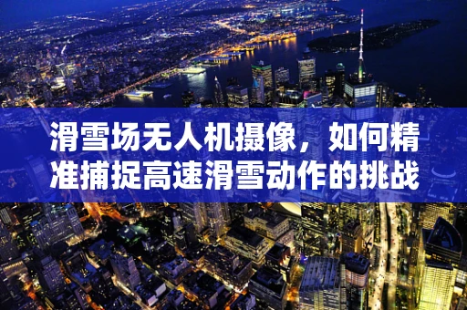 滑雪场无人机摄像，如何精准捕捉高速滑雪动作的挑战与解决方案？