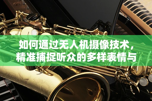 如何通过无人机摄像技术，精准捕捉听众的多样表情与情绪？