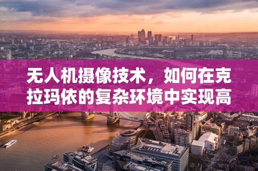 无人机摄像技术，如何在克拉玛依的复杂环境中实现高清稳定拍摄？