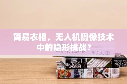 简易衣柜，无人机摄像技术中的隐形挑战？