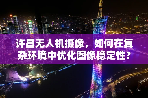 许昌无人机摄像，如何在复杂环境中优化图像稳定性？