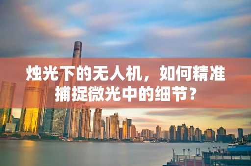 烛光下的无人机，如何精准捕捉微光中的细节？