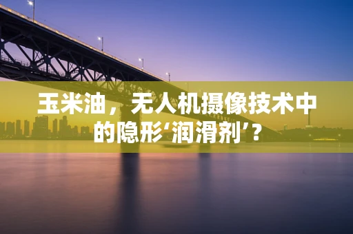 玉米油，无人机摄像技术中的隐形‘润滑剂’？