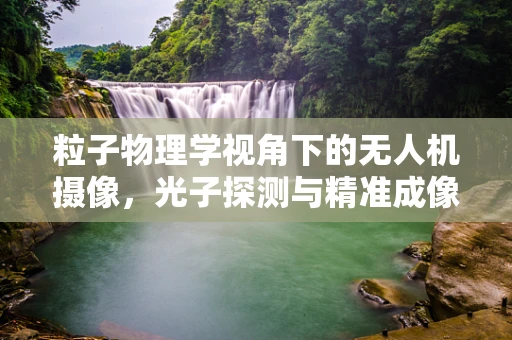 粒子物理学视角下的无人机摄像，光子探测与精准成像的奥秘