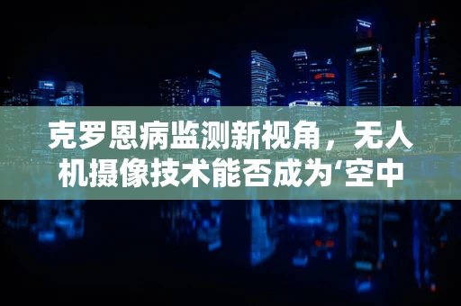克罗恩病监测新视角，无人机摄像技术能否成为‘空中医生’？