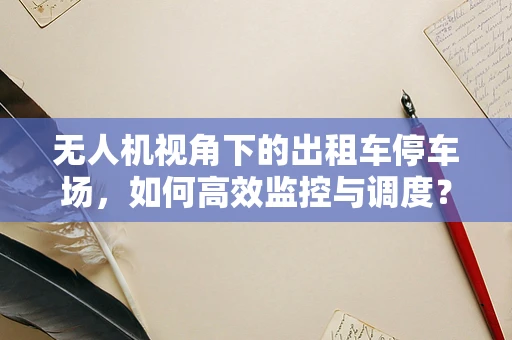 无人机视角下的出租车停车场，如何高效监控与调度？