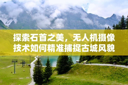 探索石首之美，无人机摄像技术如何精准捕捉古城风貌？