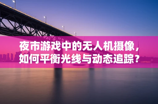 夜市游戏中的无人机摄像，如何平衡光线与动态追踪？