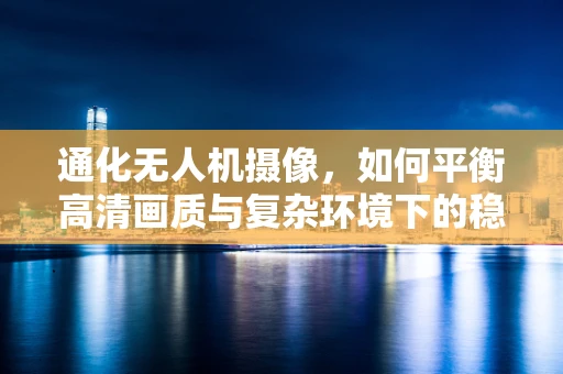 通化无人机摄像，如何平衡高清画质与复杂环境下的稳定性？