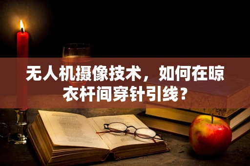 无人机摄像技术，如何在晾衣杆间穿针引线？