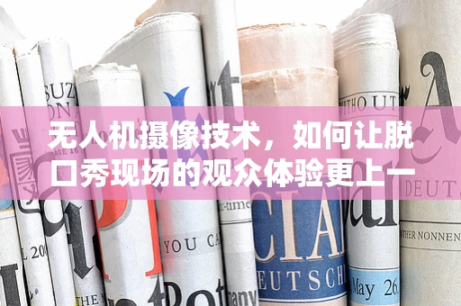 无人机摄像技术，如何让脱口秀现场的观众体验更上一层楼？