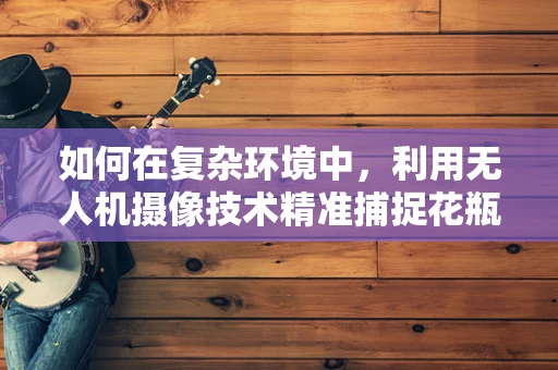 如何在复杂环境中，利用无人机摄像技术精准捕捉花瓶的细节之美？