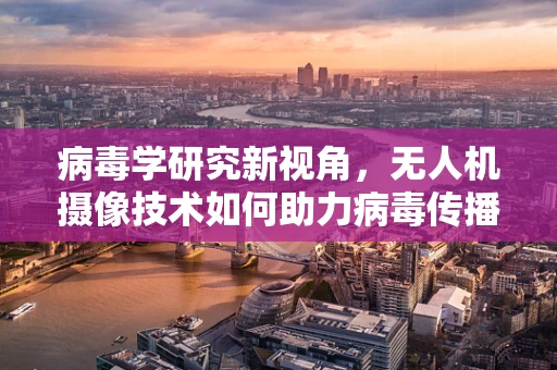 病毒学研究新视角，无人机摄像技术如何助力病毒传播监测？