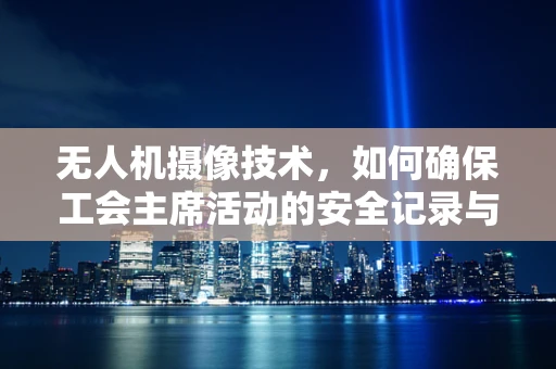 无人机摄像技术，如何确保工会主席活动的安全记录与高效传播？
