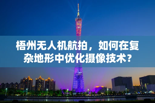 梧州无人机航拍，如何在复杂地形中优化摄像技术？