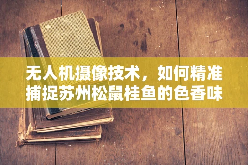 无人机摄像技术，如何精准捕捉苏州松鼠桂鱼的色香味？