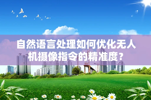 自然语言处理如何优化无人机摄像指令的精准度？