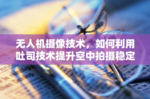 无人机摄像技术，如何利用吐司技术提升空中拍摄稳定性？