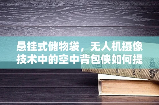 悬挂式储物袋，无人机摄像技术中的空中背包侠如何提升任务效率？