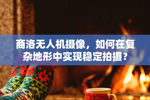 商洛无人机摄像，如何在复杂地形中实现稳定拍摄？