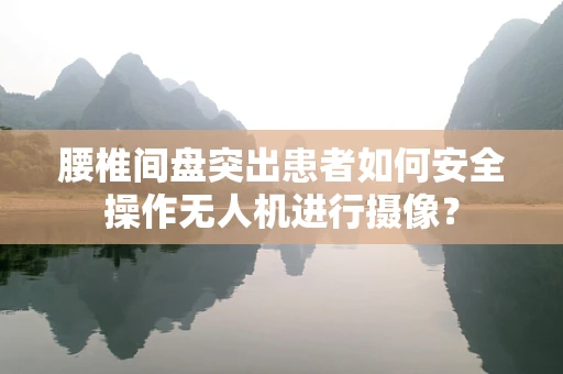 腰椎间盘突出患者如何安全操作无人机进行摄像？