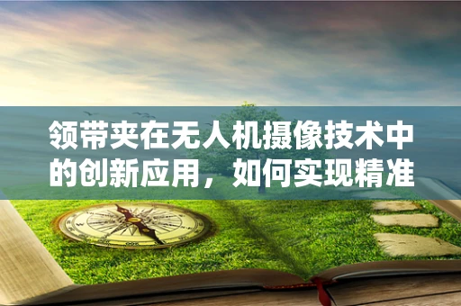 领带夹在无人机摄像技术中的创新应用，如何实现精准定位与稳定拍摄？