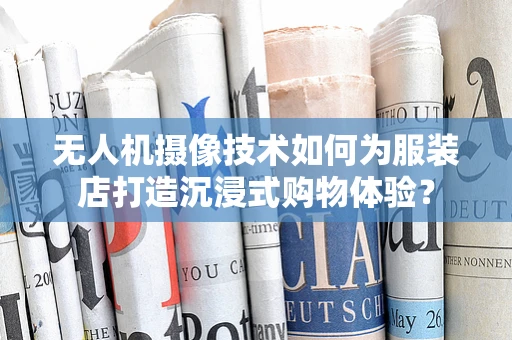 无人机摄像技术如何为服装店打造沉浸式购物体验？