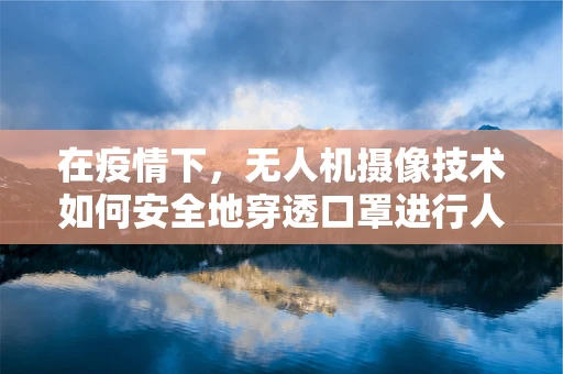 在疫情下，无人机摄像技术如何安全地穿透口罩进行人脸识别？