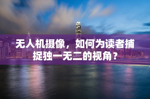 无人机摄像，如何为读者捕捉独一无二的视角？