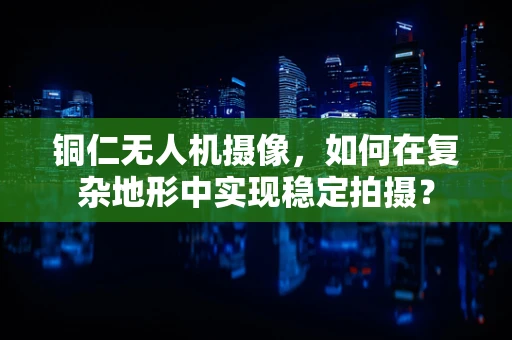 铜仁无人机摄像，如何在复杂地形中实现稳定拍摄？