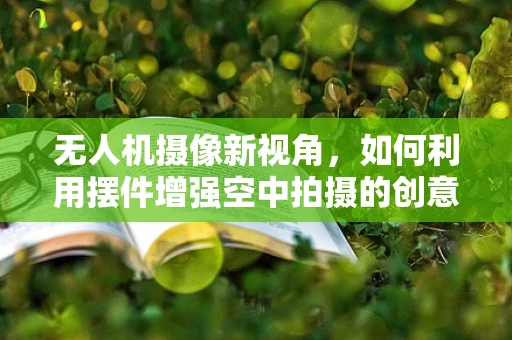 无人机摄像新视角，如何利用摆件增强空中拍摄的创意与实用性？