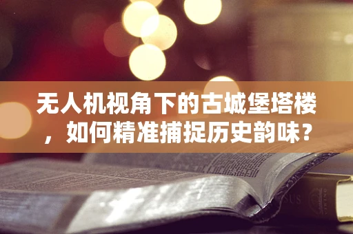 无人机视角下的古城堡塔楼，如何精准捕捉历史韵味？
