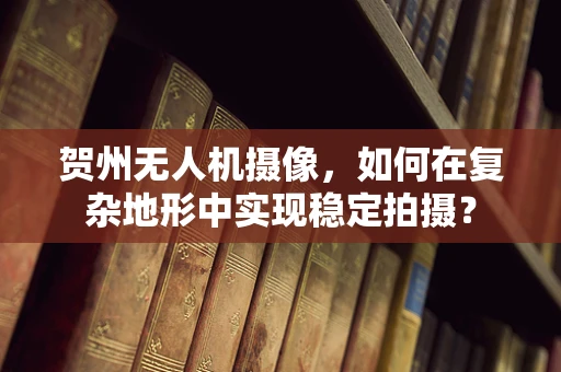 贺州无人机摄像，如何在复杂地形中实现稳定拍摄？