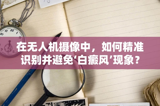 在无人机摄像中，如何精准识别并避免‘白癜风’现象？